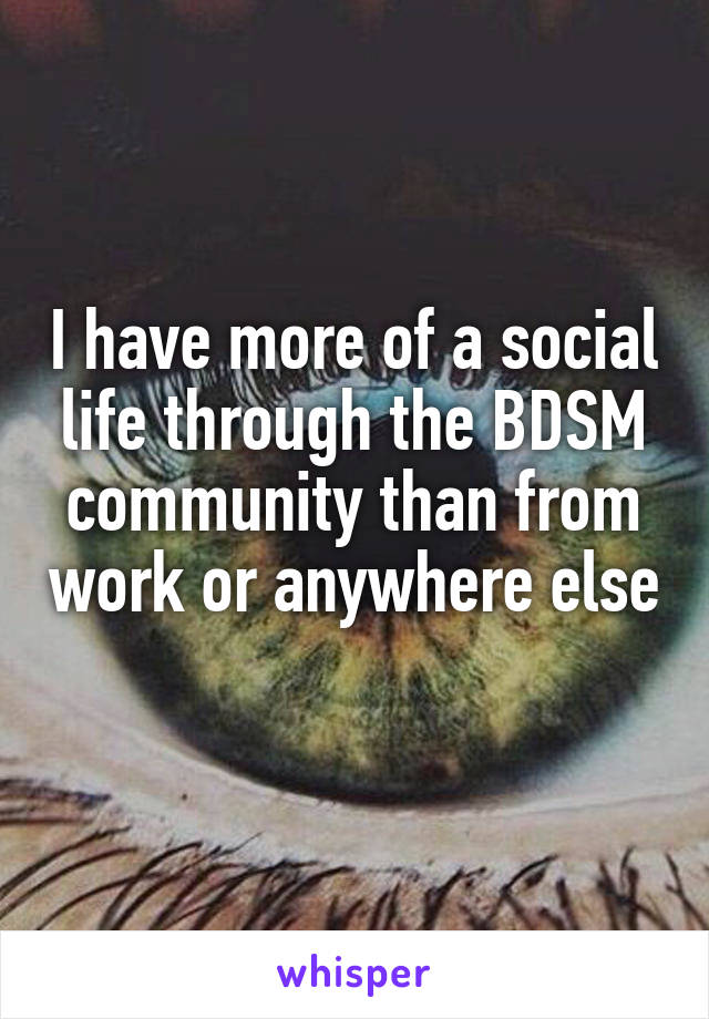 I have more of a social life through the BDSM community than from work or anywhere else 