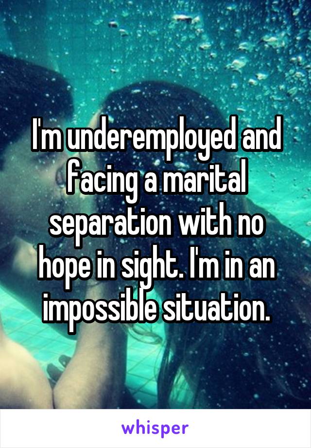 I'm underemployed and facing a marital separation with no hope in sight. I'm in an impossible situation.