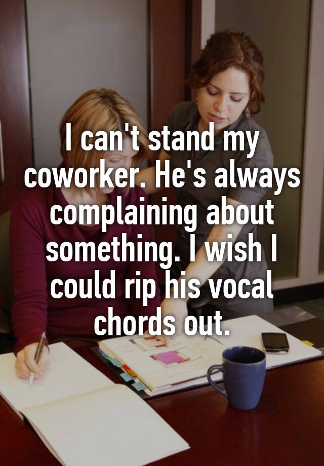 I can't stand my coworker. He's always complaining about something. I wish I could rip his vocal