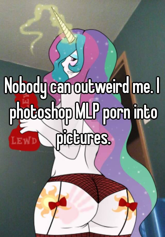 Nobody can outweird me. I photoshop MLP porn into pictures.