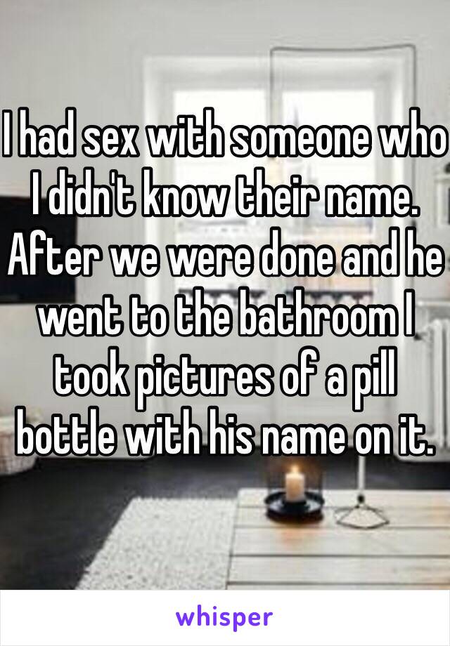 I had sex with someone who I didn't know their name. After we were done and he went to the bathroom I took pictures of a pill bottle with his name on it. 