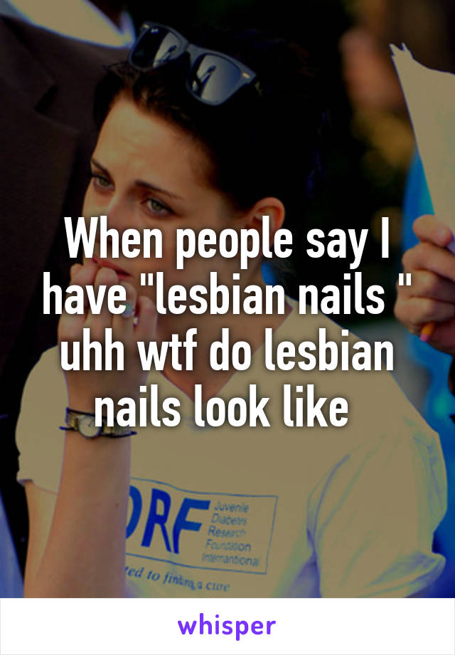 When people say I have "lesbian nails " uhh wtf do lesbian nails look like 