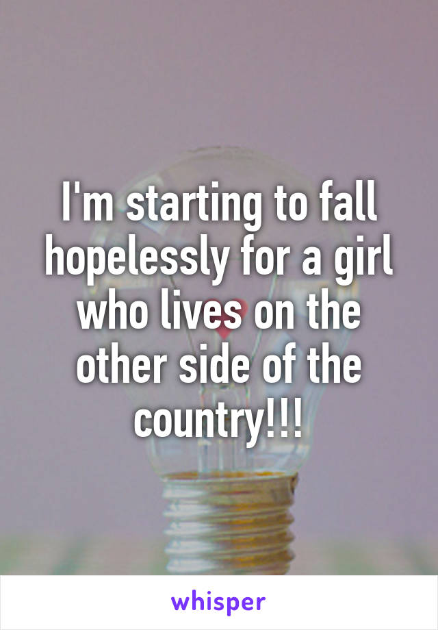 I'm starting to fall hopelessly for a girl who lives on the other side of the country!!!