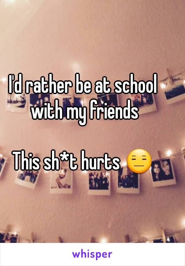 I'd rather be at school with my friends

This sh*t hurts 😑