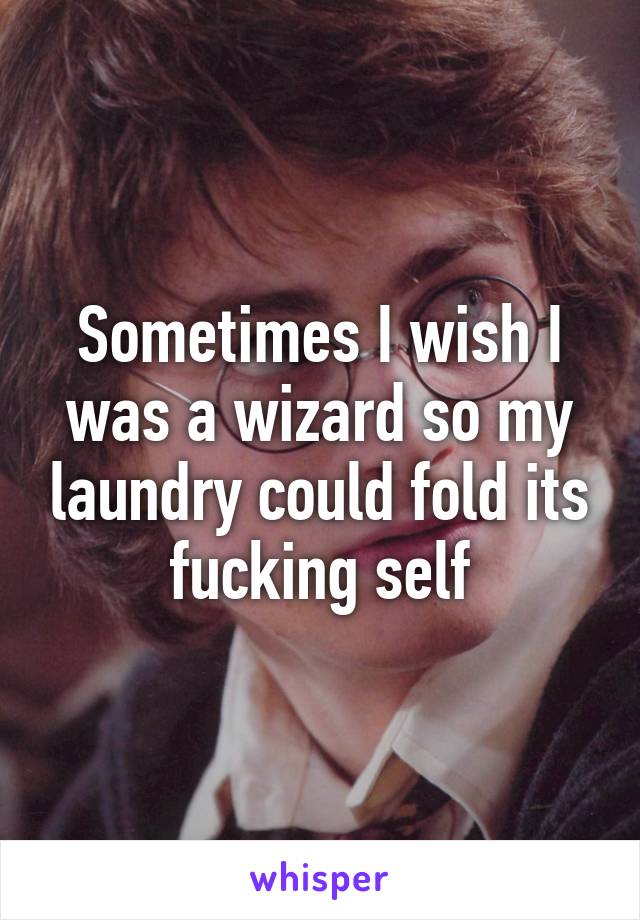 Sometimes I wish I was a wizard so my laundry could fold its fucking self