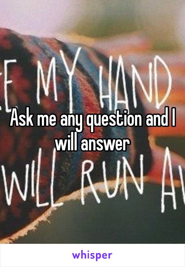 Ask me any question and I will answer