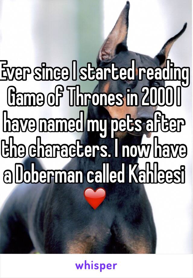 Ever since I started reading Game of Thrones in 2000 I have named my pets after the characters. I now have a Doberman called Kahleesi ❤️