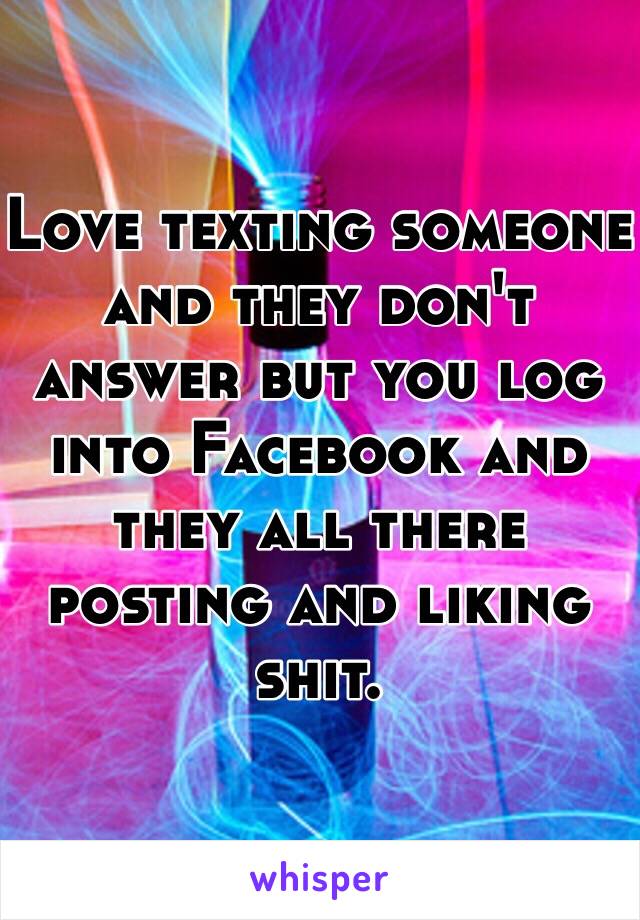 Love texting someone and they don't answer but you log into Facebook and they all there posting and liking shit. 