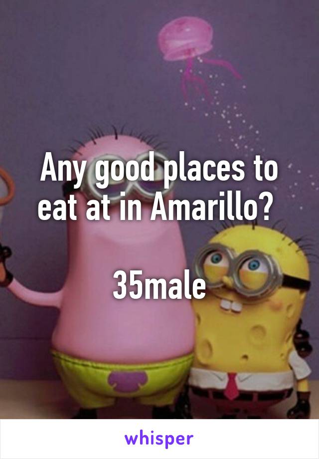 Any good places to eat at in Amarillo? 

35male