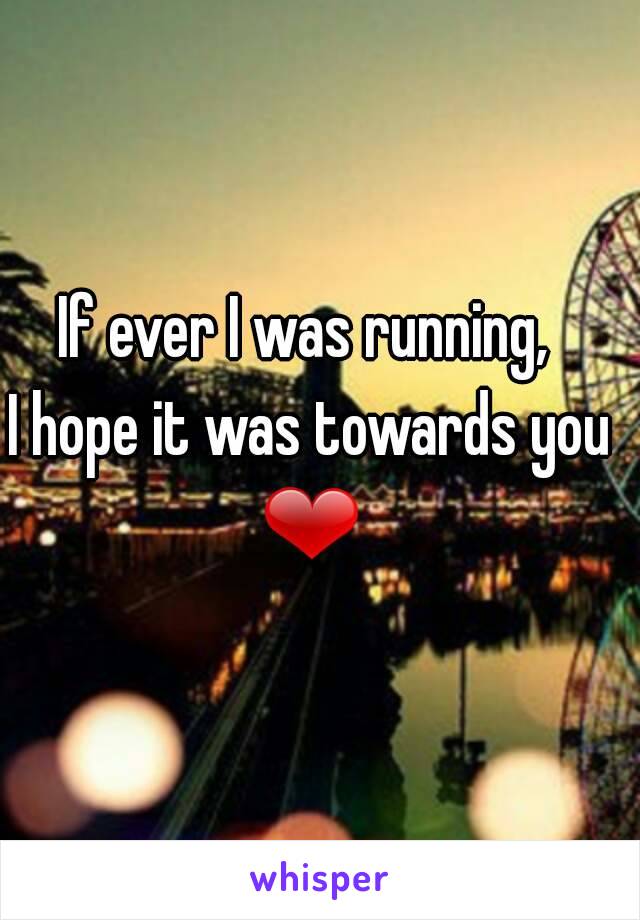 If ever I was running, 
I hope it was towards you
❤