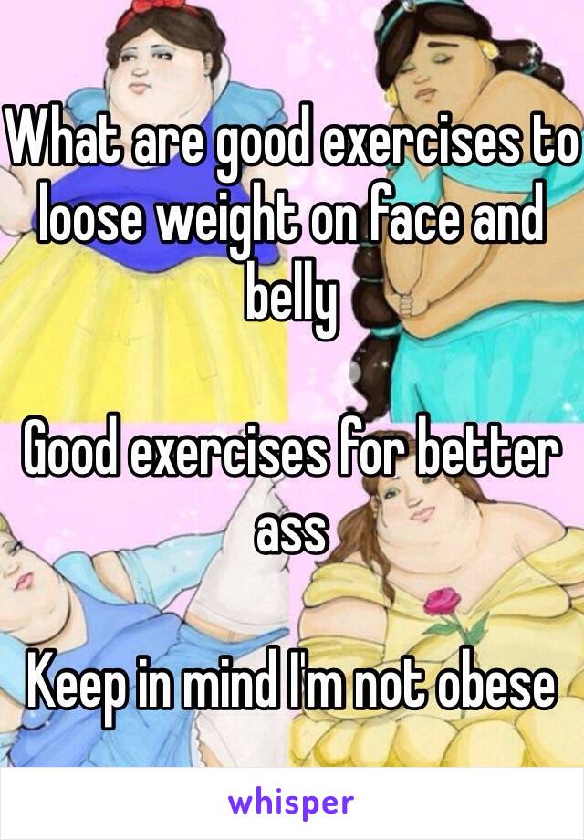 What are good exercises to loose weight on face and belly

Good exercises for better ass

Keep in mind I'm not obese