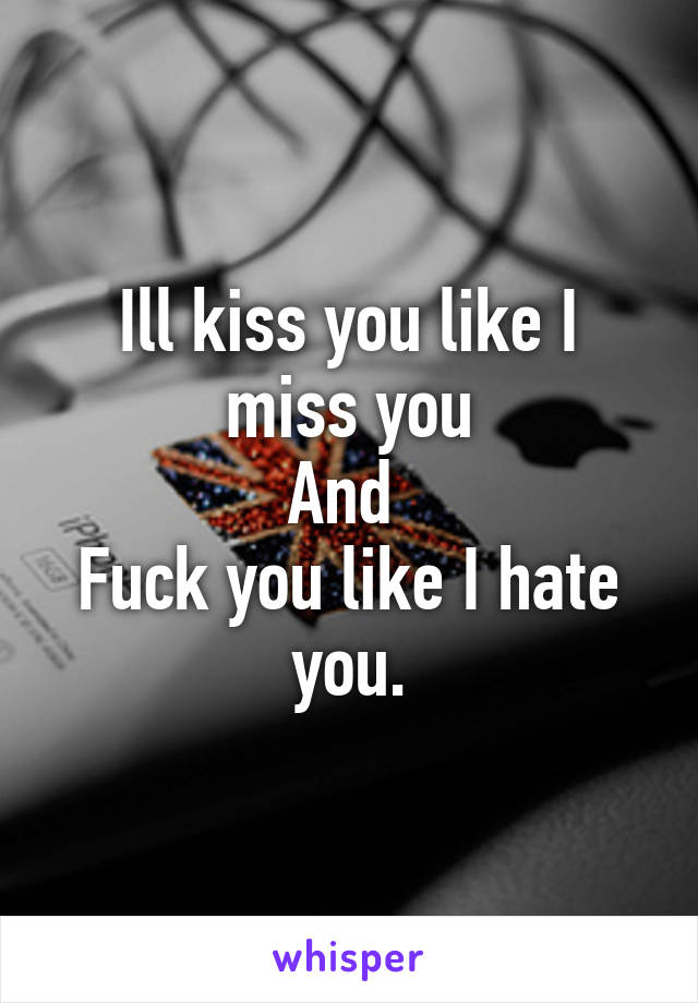 Ill kiss you like I miss you
And 
Fuck you like I hate you.