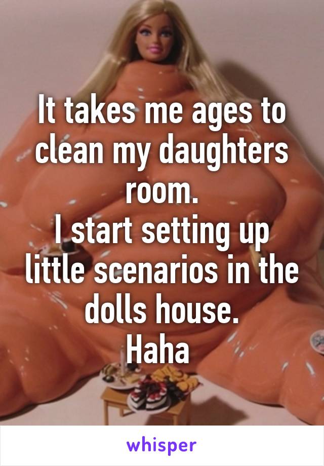 It takes me ages to clean my daughters room.
I start setting up little scenarios in the dolls house.
Haha 