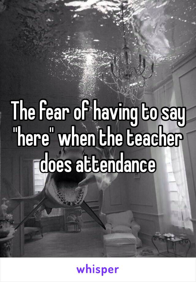 The fear of having to say "here" when the teacher does attendance 