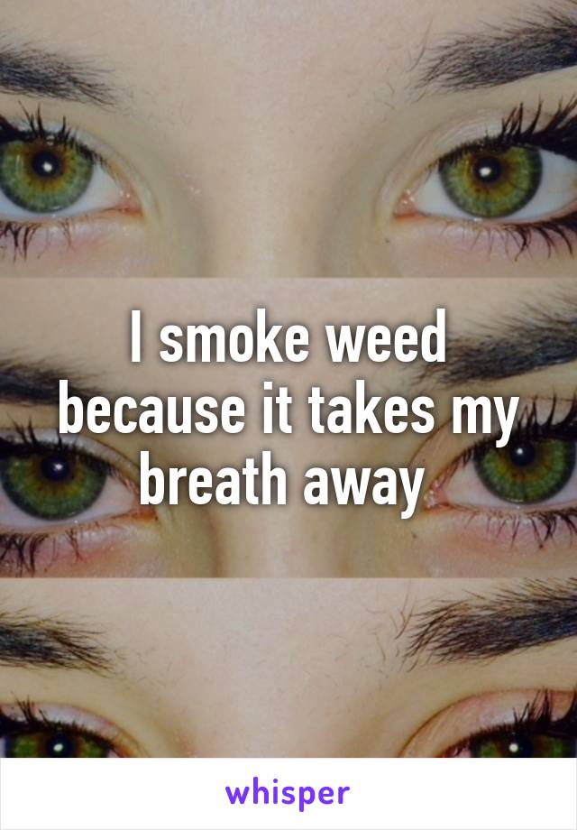 I smoke weed because it takes my breath away 