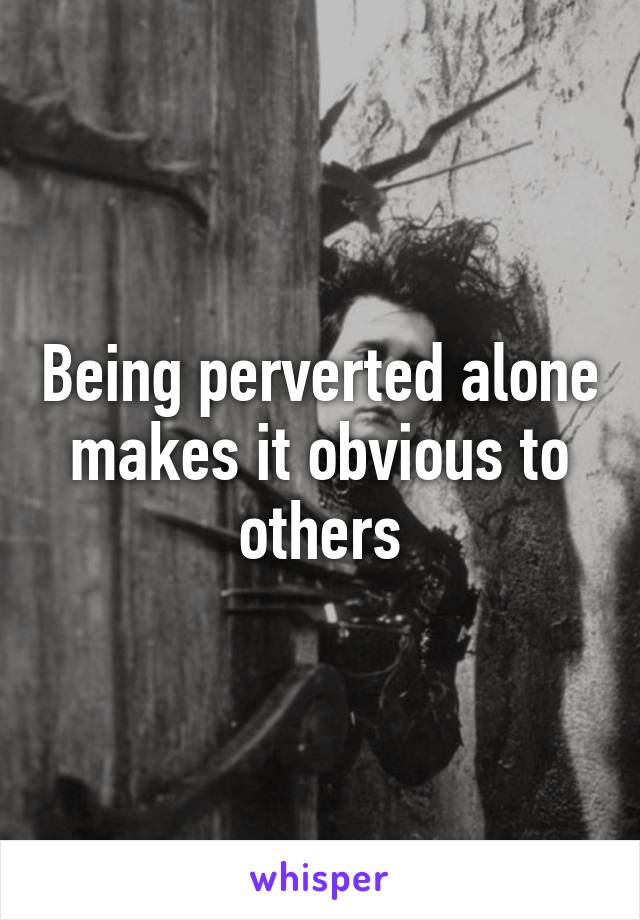 Being perverted alone makes it obvious to others