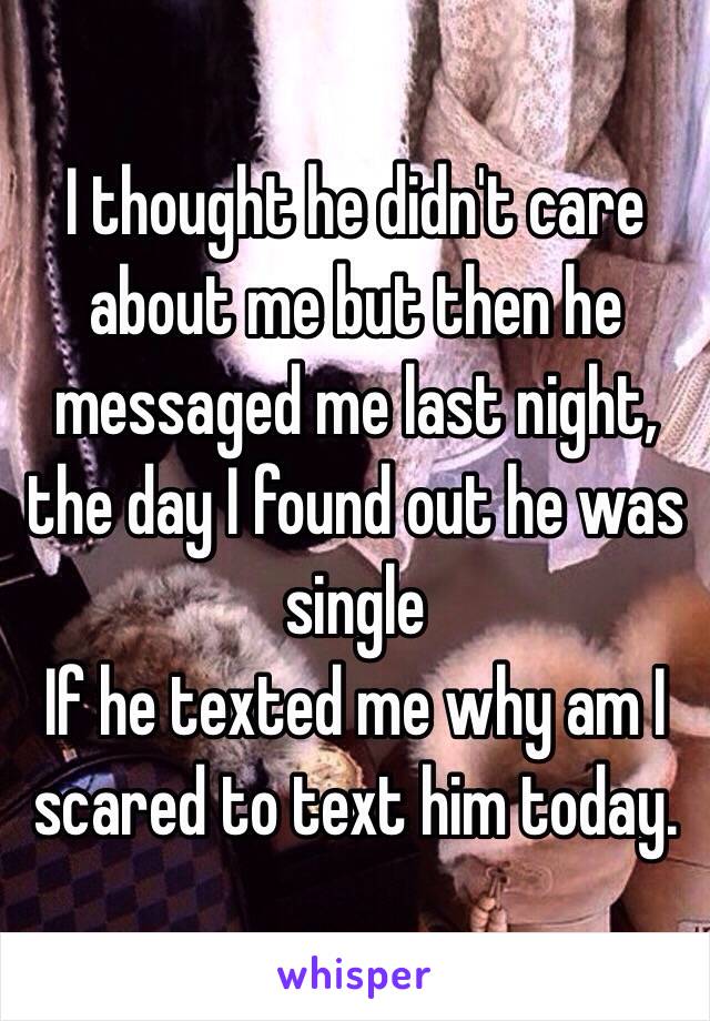 I thought he didn't care about me but then he messaged me last night, the day I found out he was single 
If he texted me why am I scared to text him today. 