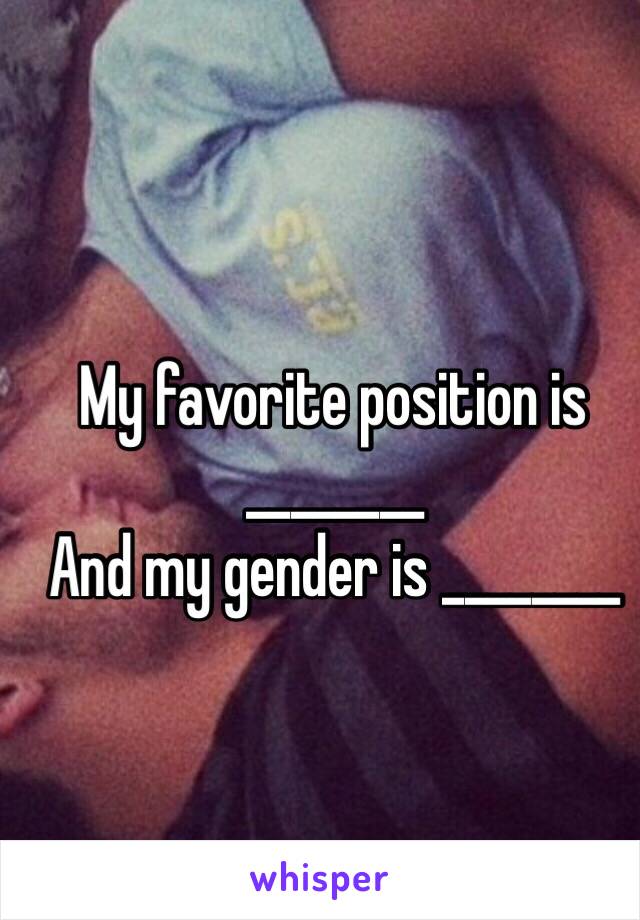 My favorite position is ________
And my gender is ________
