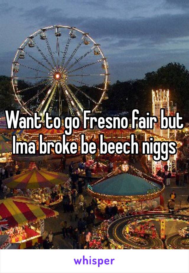 Want to go Fresno fair but Ima broke be beech niggs