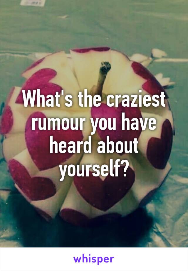 What's the craziest rumour you have heard about yourself?