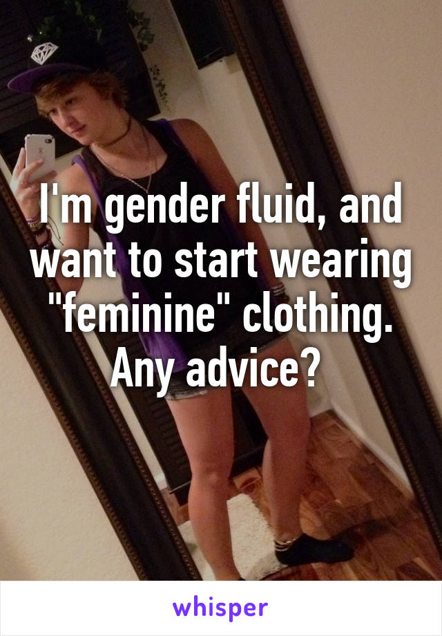 I'm gender fluid, and want to start wearing "feminine" clothing. Any advice? 

