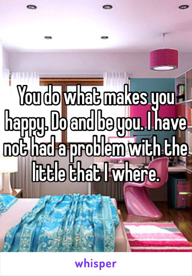 You do what makes you happy. Do and be you. I have not had a problem with the little that I where. 