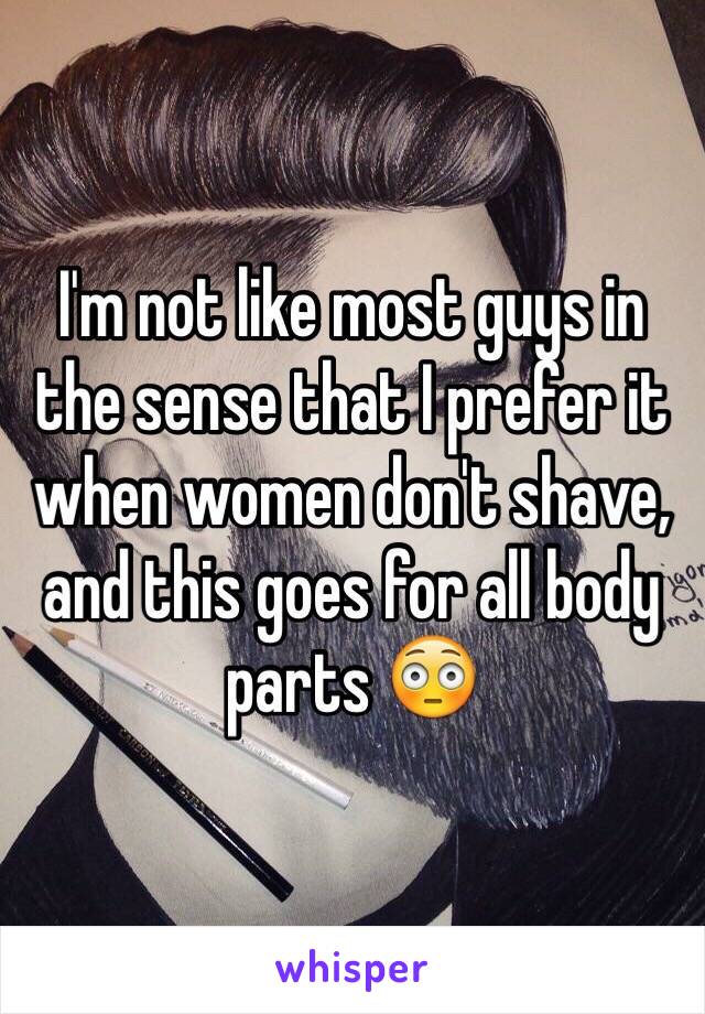 I'm not like most guys in the sense that I prefer it when women don't shave, and this goes for all body parts 😳