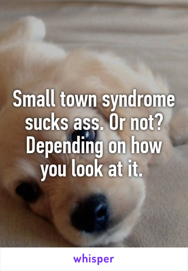Small town syndrome sucks ass. Or not? Depending on how you look at it. 