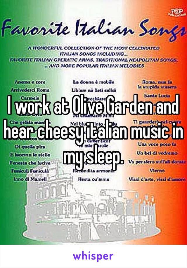 I work at Olive Garden and hear cheesy italian music in my sleep. 
