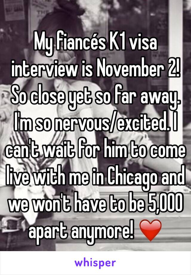 My fiancés K1 visa interview is November 2! So close yet so far away. I'm so nervous/excited. I can't wait for him to come live with me in Chicago and we won't have to be 5,000 apart anymore! ❤️