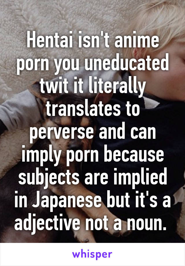 Perverse Japanese - Hentai isn't anime porn you uneducated twit it literally ...