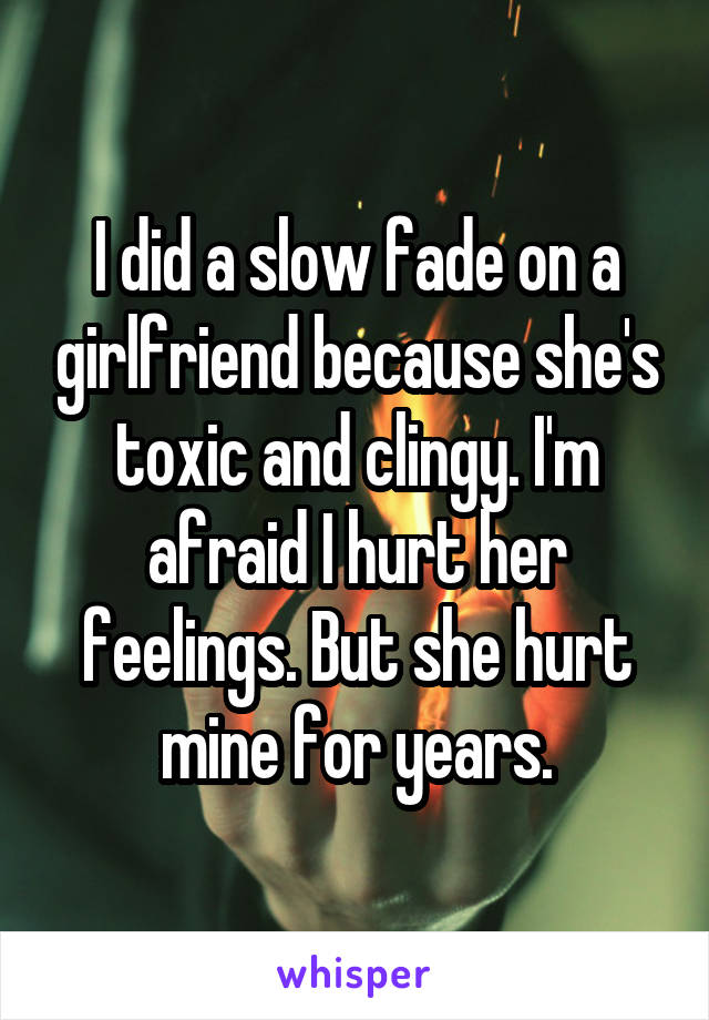 I did a slow fade on a girlfriend because she's toxic and clingy. I'm afraid I hurt her feelings. But she hurt mine for years.