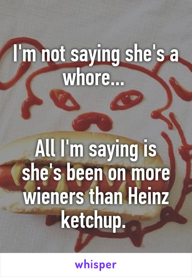 I'm not saying she's a whore... 


All I'm saying is she's been on more wieners than Heinz ketchup. 