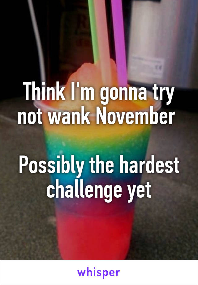 Think I'm gonna try not wank November 

Possibly the hardest challenge yet