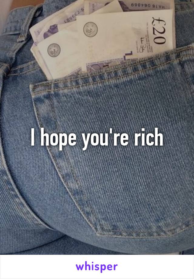 I hope you're rich