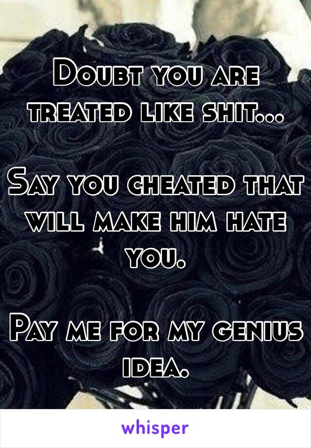 Doubt you are treated like shit...

Say you cheated that will make him hate you.

Pay me for my genius idea.
