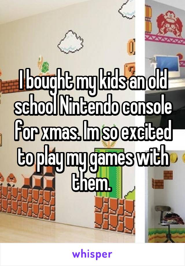 I bought my kids an old school Nintendo console for xmas. Im so excited to play my games with them. 