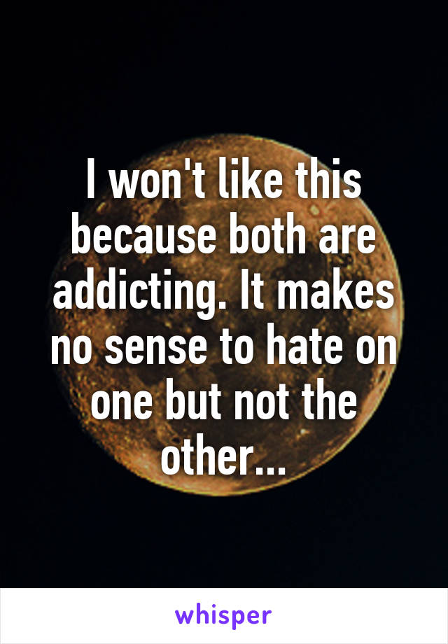 I won't like this because both are addicting. It makes no sense to hate on one but not the other...