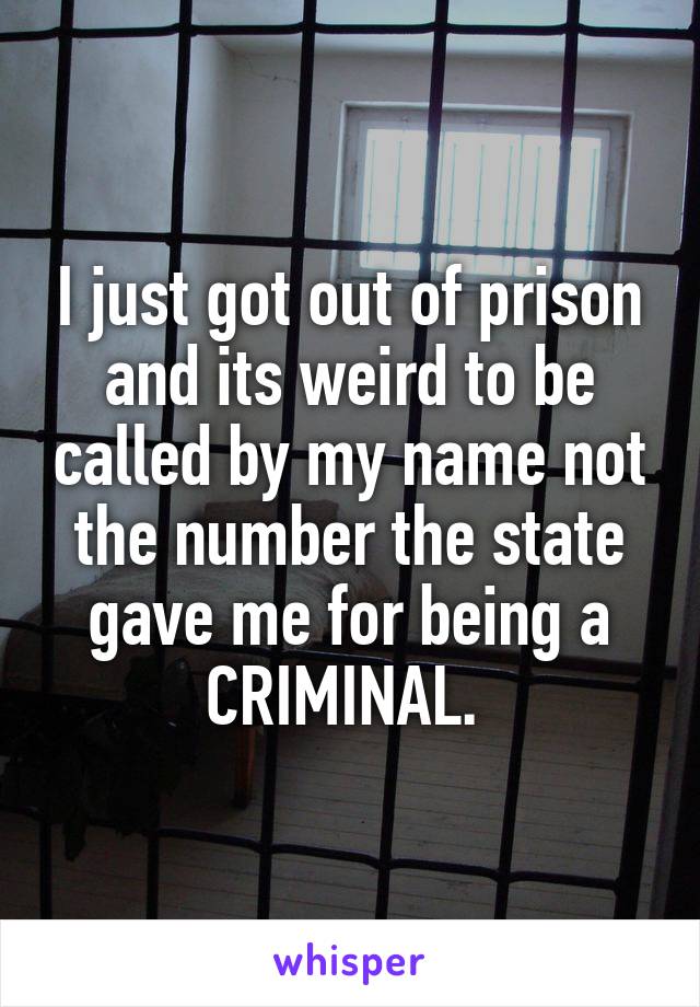 I just got out of prison and its weird to be called by my name not the number the state gave me for being a CRIMINAL. 