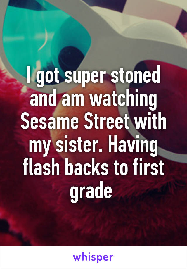 I got super stoned and am watching Sesame Street with my sister. Having flash backs to first grade 