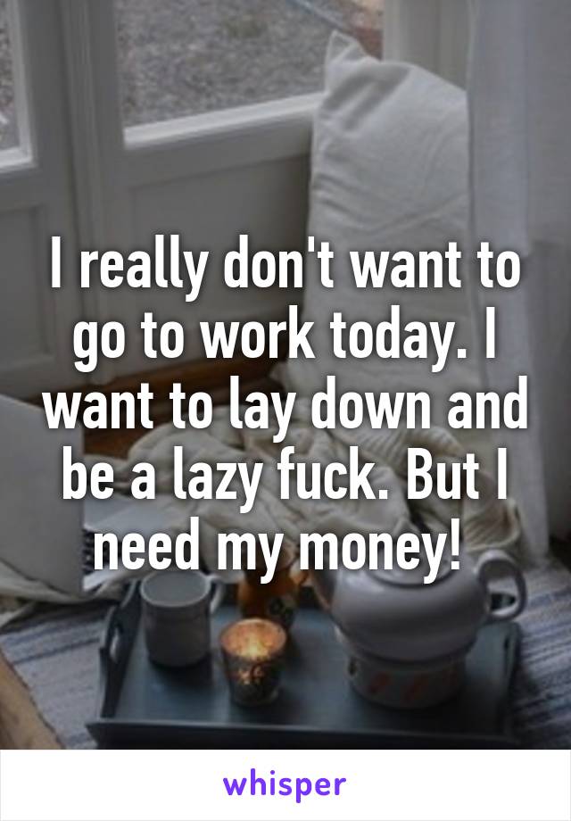 I really don't want to go to work today. I want to lay down and be a lazy fuck. But I need my money! 