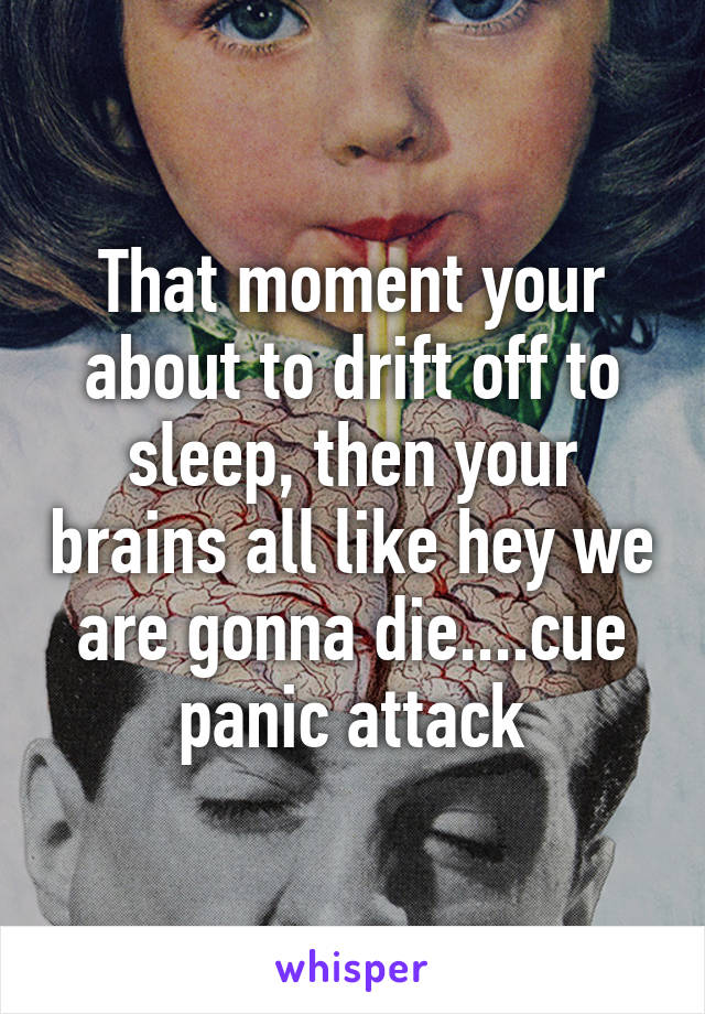 That moment your about to drift off to sleep, then your brains all like hey we are gonna die....cue panic attack