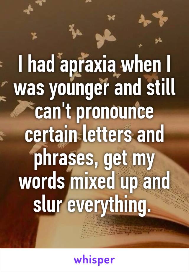 I had apraxia when I was younger and still can't pronounce certain letters and phrases, get my words mixed up and slur everything. 
