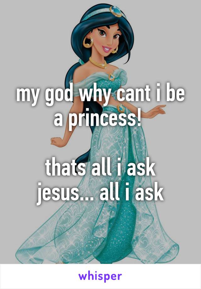my god why cant i be a princess! 

thats all i ask jesus... all i ask