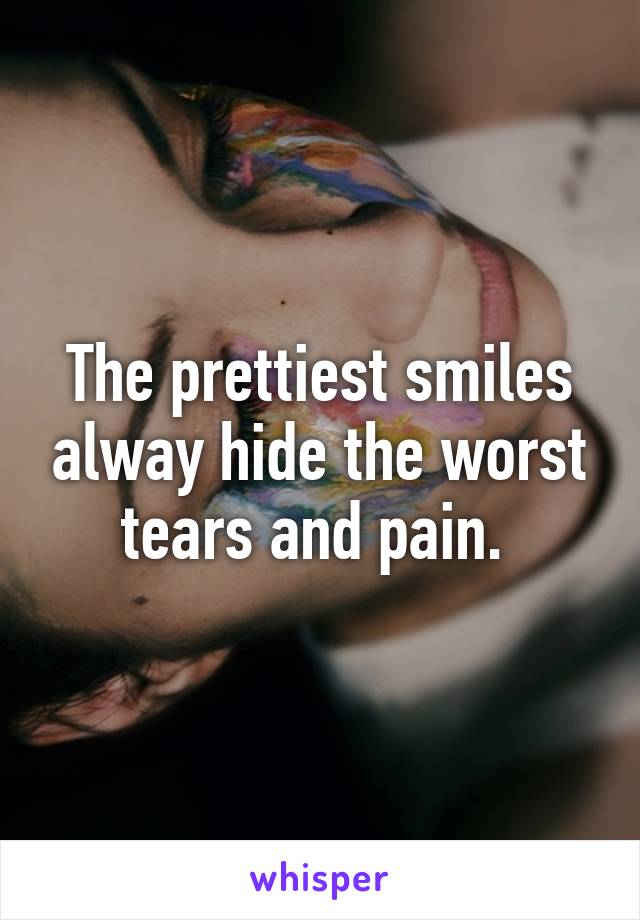 The prettiest smiles alway hide the worst tears and pain. 
