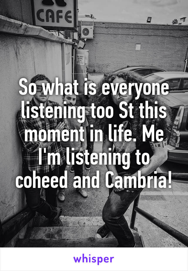 So what is everyone listening too St this moment in life. Me I'm listening to coheed and Cambria!