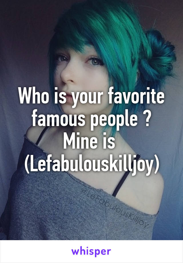 Who is your favorite famous people ?
Mine is 
(Lefabulouskilljoy)