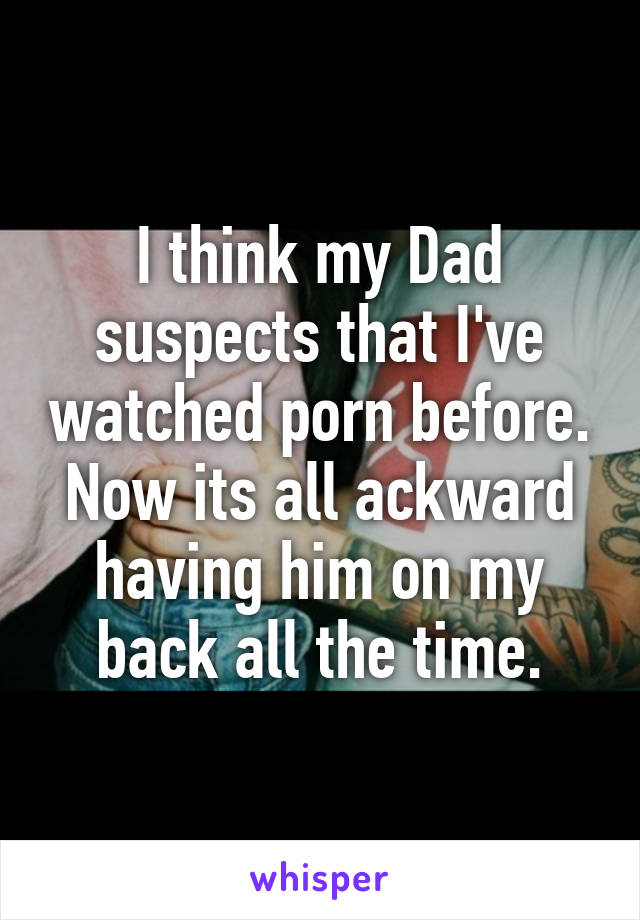 I think my Dad suspects that I've watched porn before. Now its all ackward having him on my back all the time.