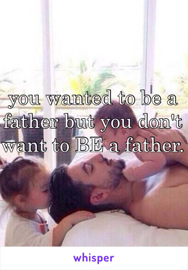 you wanted to be a father but you don't want to BE a father. 
