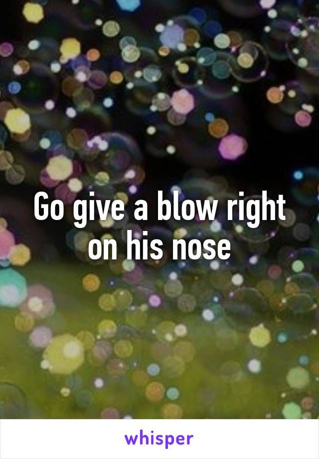 Go give a blow right on his nose